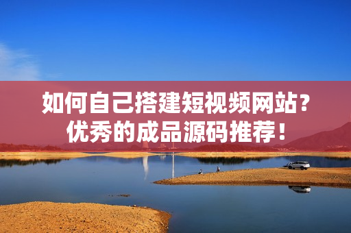 如何自己搭建短视频网站？优秀的成品源码推荐！