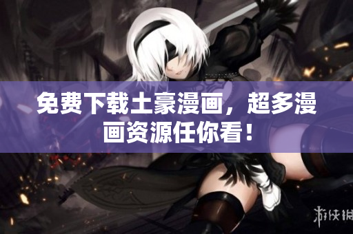 免费下载土豪漫画，超多漫画资源任你看！