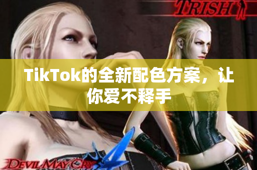 TikTok的全新配色方案，让你爱不释手