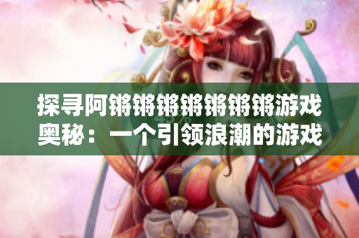 探寻阿锵锵锵锵锵锵锵游戏奥秘：一个引领浪潮的游戏？
