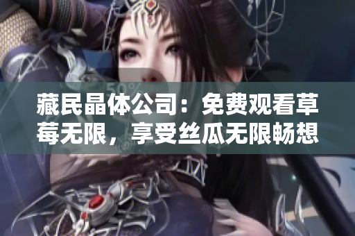 藏民晶体公司：免费观看草莓无限，享受丝瓜无限畅想！