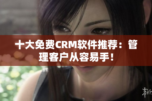 十大免费CRM软件推荐：管理客户从容易手！