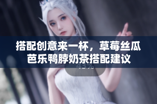 搭配创意来一杯，草莓丝瓜芭乐鸭脖奶茶搭配建议