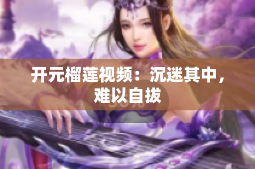 开元榴莲视频：沉迷其中，难以自拔