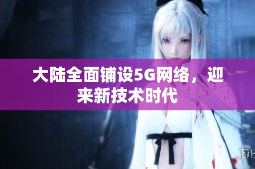 大陆全面铺设5G网络，迎来新技术时代