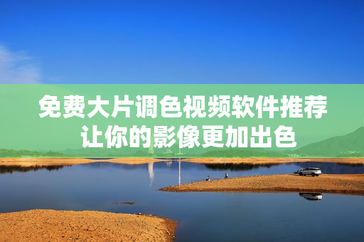 免费大片调色视频软件推荐  让你的影像更加出色