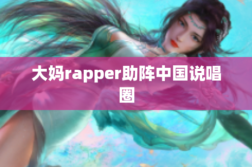 大妈rapper助阵中国说唱圈