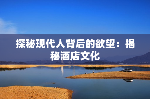 探秘现代人背后的欲望：揭秘酒店文化
