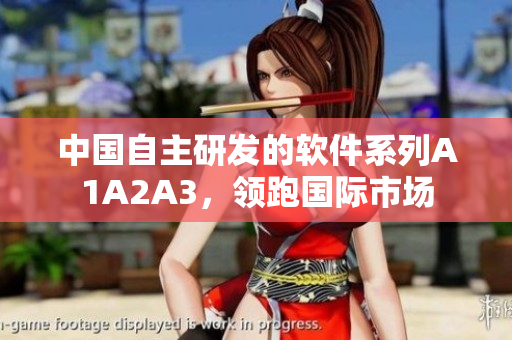 中国自主研发的软件系列A1A2A3，领跑国际市场