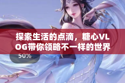 探索生活的点滴，糖心VLOG带你领略不一样的世界