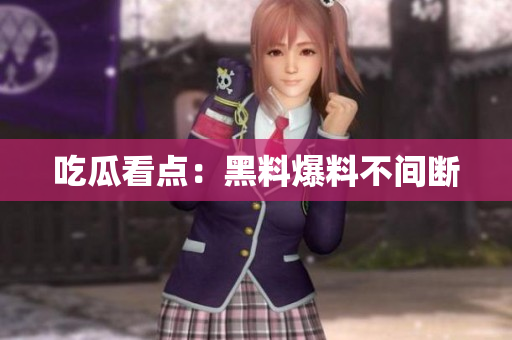 吃瓜看点：黑料爆料不间断