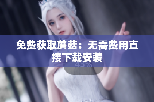 免费获取蘑菇：无需费用直接下载安装