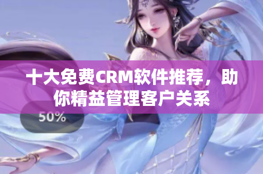 十大免费CRM软件推荐，助你精益管理客户关系