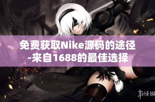 免费获取Nike源码的途径-来自1688的最佳选择