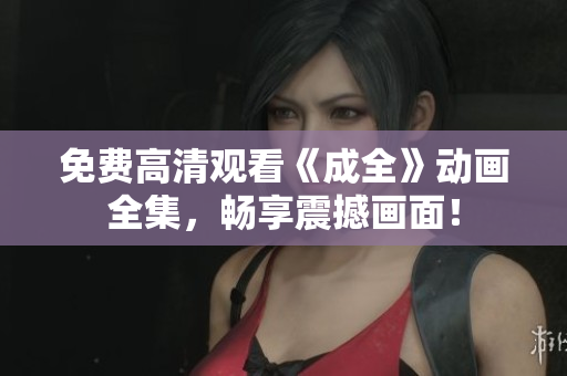 免费高清观看《成全》动画全集，畅享震撼画面！