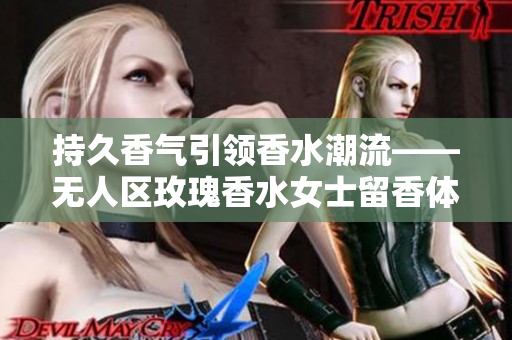 持久香气引领香水潮流——无人区玫瑰香水女士留香体验评测