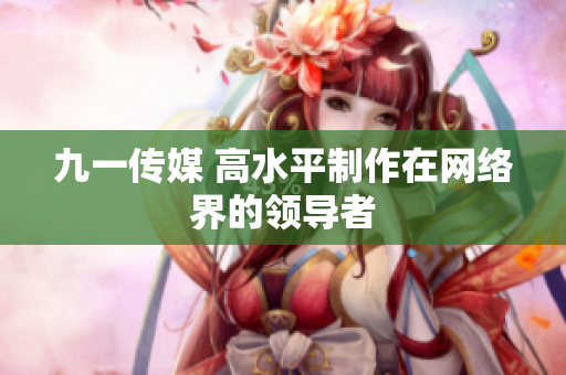 九一传媒 高水平制作在网络界的领导者