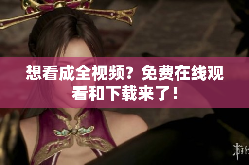想看成全视频？免费在线观看和下载来了！