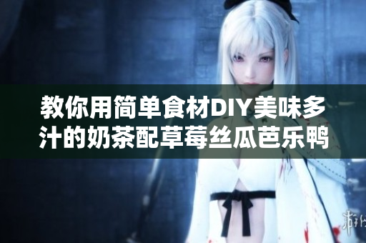 教你用简单食材DIY美味多汁的奶茶配草莓丝瓜芭乐鸭脖，超简单！