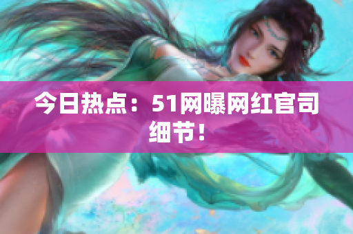今日热点：51网曝网红官司细节！
