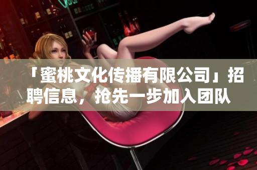 「蜜桃文化传播有限公司」招聘信息，抢先一步加入团队！