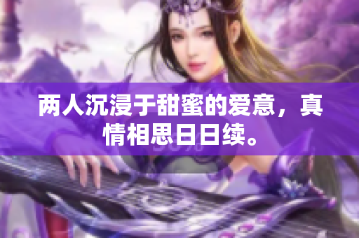 两人沉浸于甜蜜的爱意，真情相思日日续。