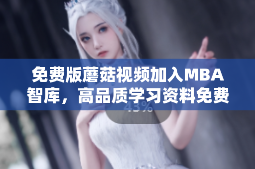 免费版蘑菇视频加入MBA智库，高品质学习资料免费获取