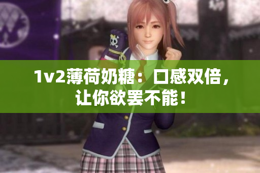 1v2薄荷奶糖：口感双倍，让你欲罢不能！