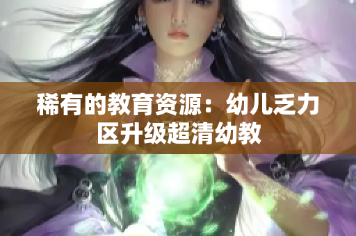 稀有的教育资源：幼儿乏力区升级超清幼教