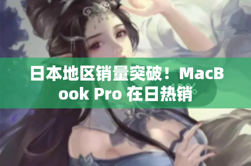 日本地区销量突破！MacBook Pro 在日热销