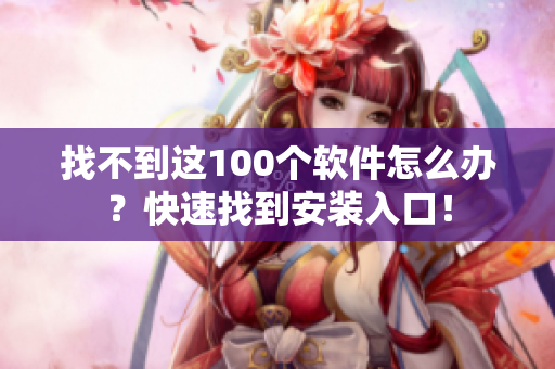 找不到这100个软件怎么办？快速找到安装入口！