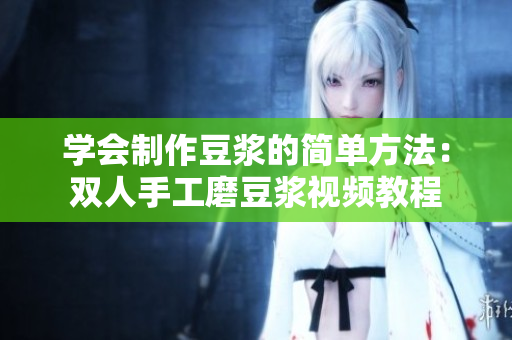 学会制作豆浆的简单方法：双人手工磨豆浆视频教程