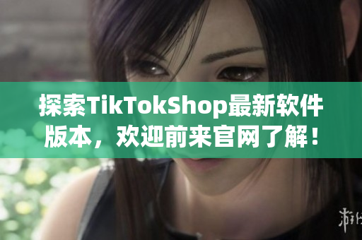 探索TikTokShop最新软件版本，欢迎前来官网了解！
