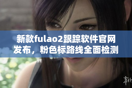 新款fulao2跟踪软件官网发布，粉色标路线全面检测！