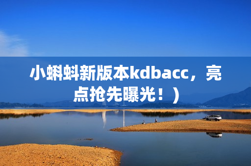 小蝌蚪新版本kdbacc，亮点抢先曝光！)