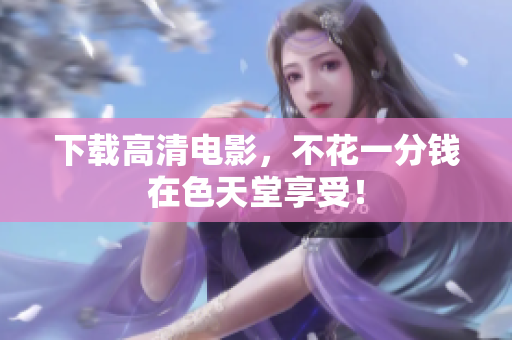 下载高清电影，不花一分钱在色天堂享受！