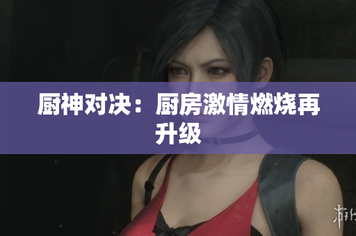 厨神对决：厨房激情燃烧再升级
