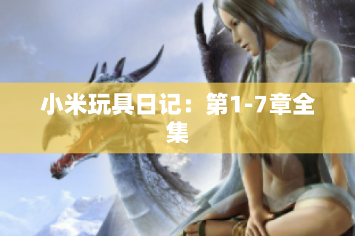 小米玩具日记：第1-7章全集