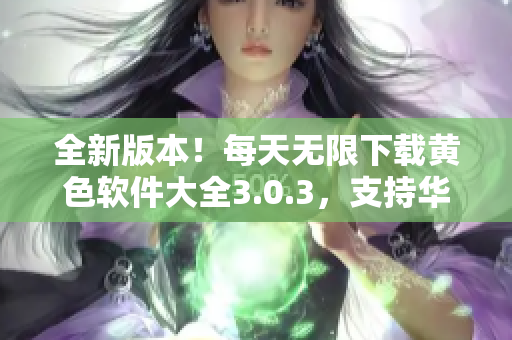 全新版本！每天无限下载黄色软件大全3.0.3，支持华为和苹果！