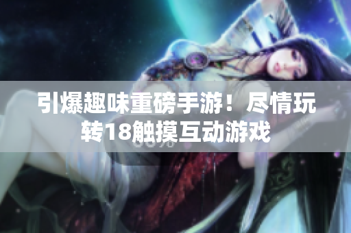 引爆趣味重磅手游！尽情玩转18触摸互动游戏