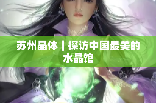 苏州晶体｜探访中国最美的水晶馆
