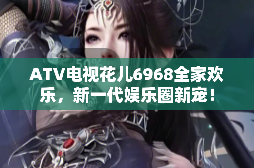 ATV电视花儿6968全家欢乐，新一代娱乐圈新宠！