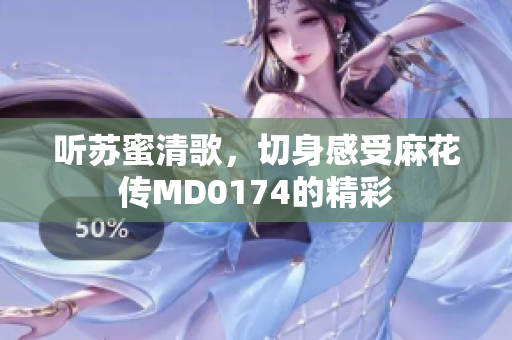 听苏蜜清歌，切身感受麻花传MD0174的精彩