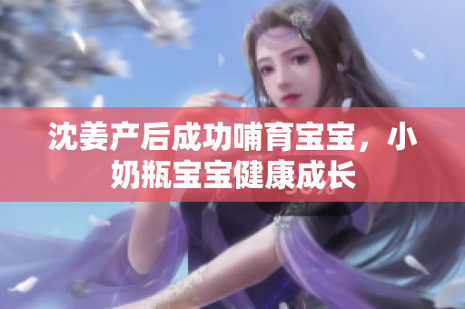 沈姜产后成功哺育宝宝，小奶瓶宝宝健康成长