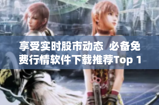 享受实时股市动态  必备免费行情软件下载推荐Top 100