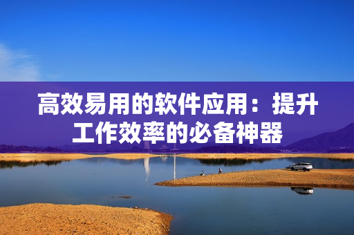 高效易用的软件应用：提升工作效率的必备神器
