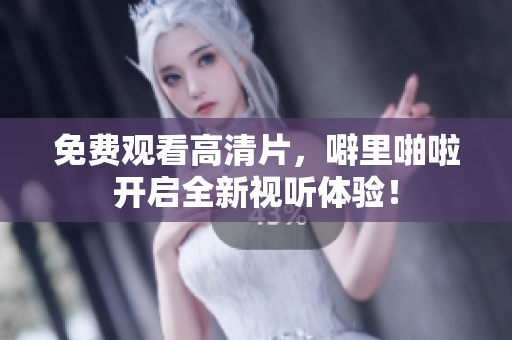 免费观看高清片，噼里啪啦开启全新视听体验！