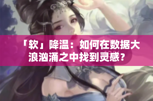 「软」降温：如何在数据大浪汹涌之中找到灵感？
