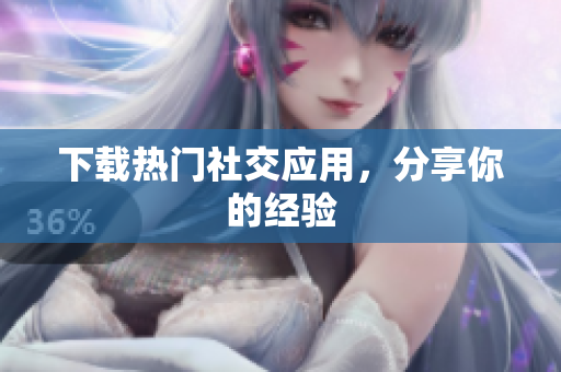 下载热门社交应用，分享你的经验
