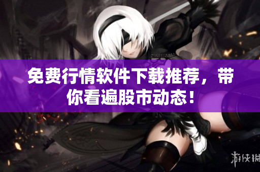 免费行情软件下载推荐，带你看遍股市动态！